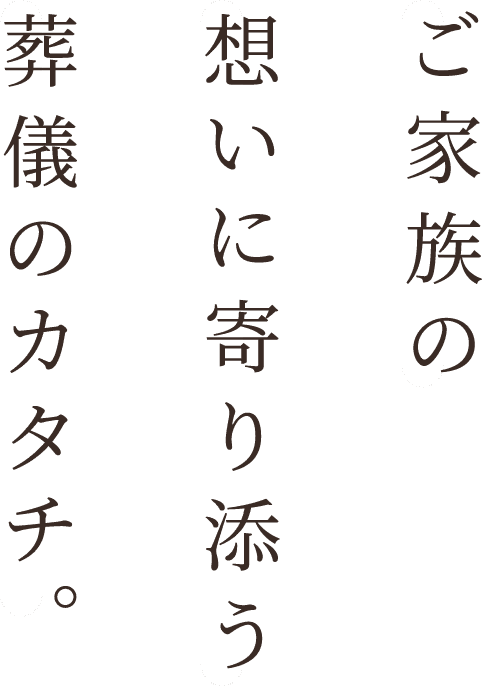 ご家族の想いに寄り添う葬儀のカタチ。